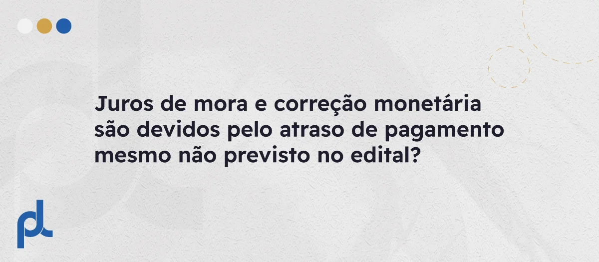 Juros de mora e correção monetária são devidos pelo atraso de pagamento mesmo não previsto no edital?
