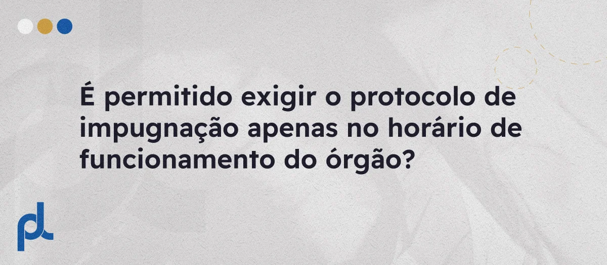 É permitido exigir o protocolo de impugnação apenas no horário de funcionamento do órgão?