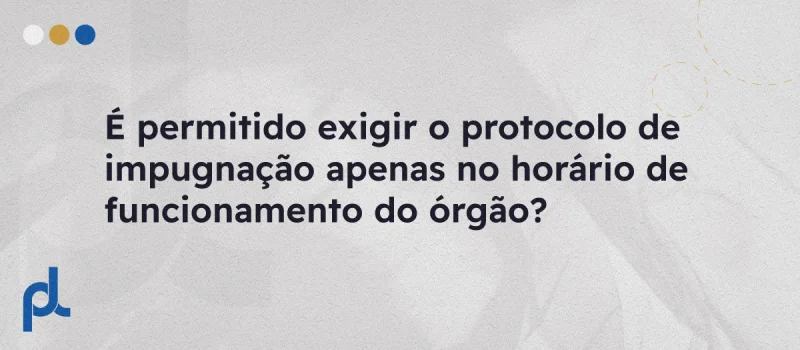 É permitido exigir o protocolo de impugnação apenas no horário de funcionamento do órgão?